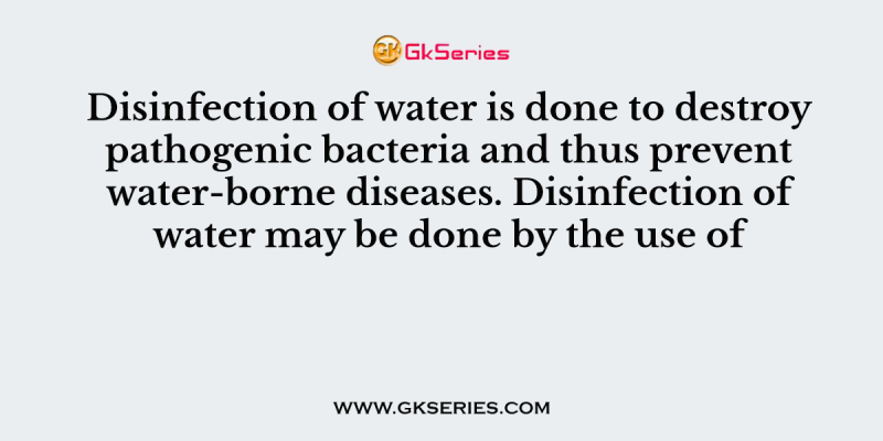 Disinfection of water is done to destroy pathogenic bacteria and thus prevent water-borne diseases. Disinfection of water may be done by the use of