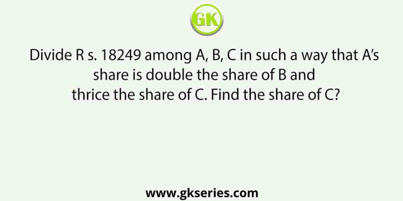 Divide R s. 18249 among A, B, C in such a way that A’s share is double the share of B and thrice the share of C. Find the share of C?