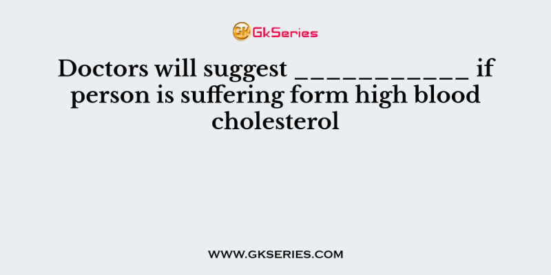 Doctors will suggest ___________ if person is suffering form high blood cholesterol