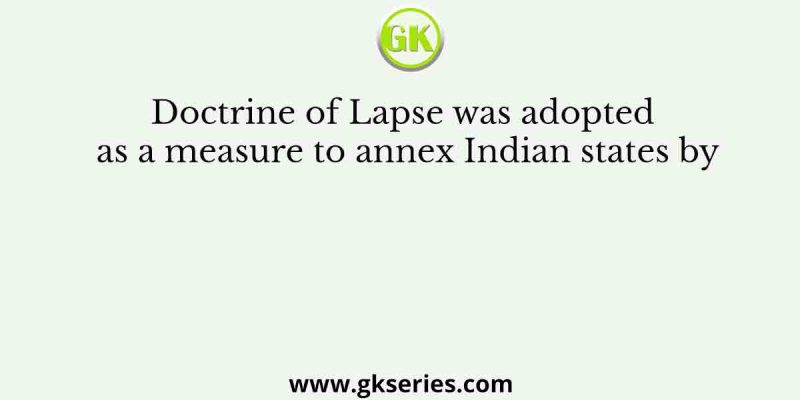 Doctrine of Lapse was adopted as a measure to annex Indian states by