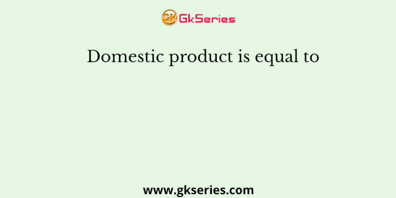 Domestic product is equal to