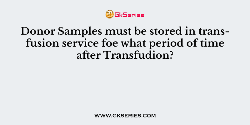 Donor Samples must be stored in transfusion service foe what period of time after Transfudion?