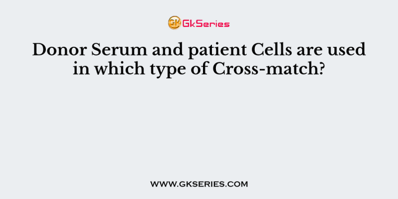 Donor Serum and patient Cells are used in which type of Cross-match?