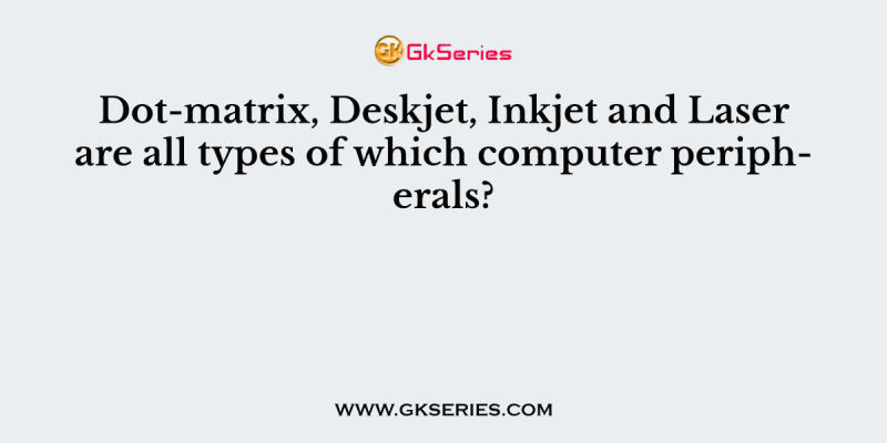 Dot-matrix, Deskjet, Inkjet and Laser are all types of which computer peripherals?
