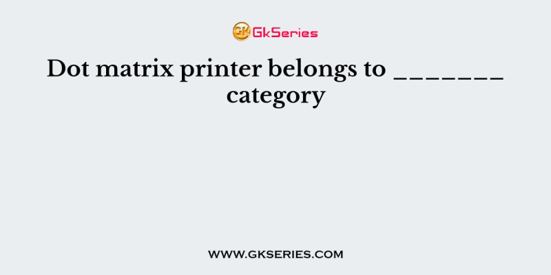 Dot matrix printer belongs to _______ category