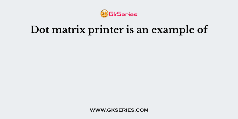 Dot matrix printer is an example of