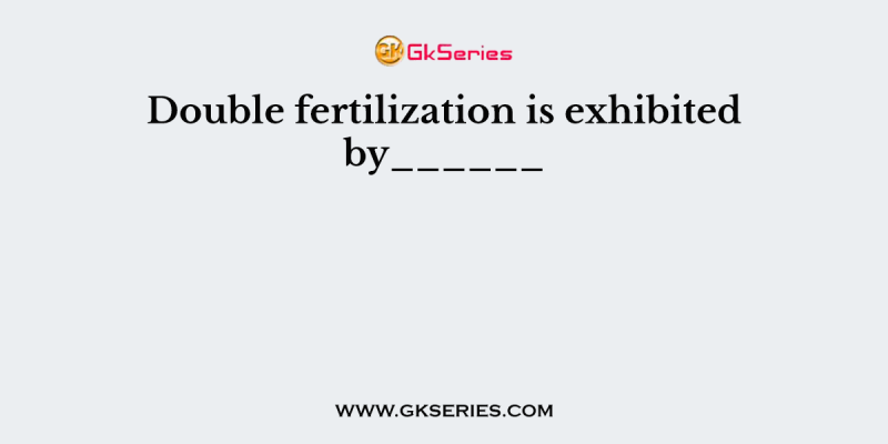 Double fertilization is exhibited by______