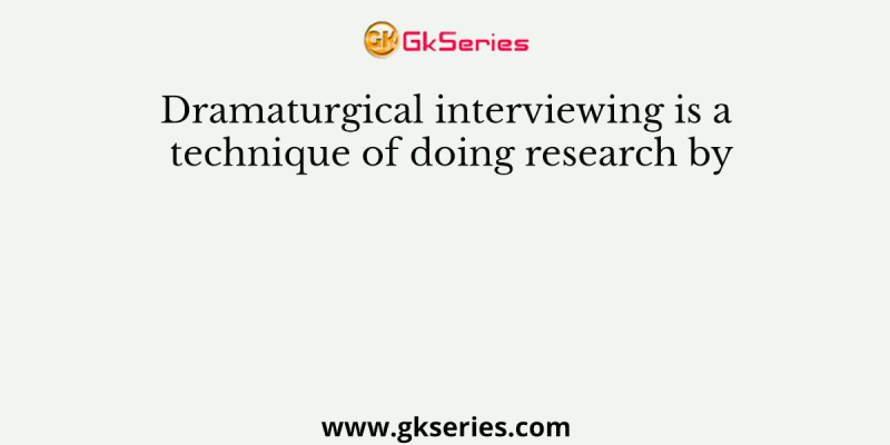 Dramaturgical interviewing is a technique of doing research by