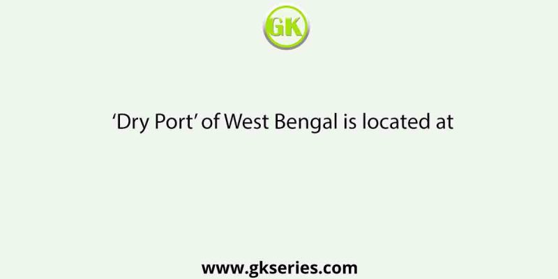 ‘Dry Port’ of West Bengal is located at