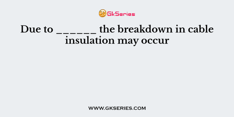 Due to ______ the breakdown in cable insulation may occur