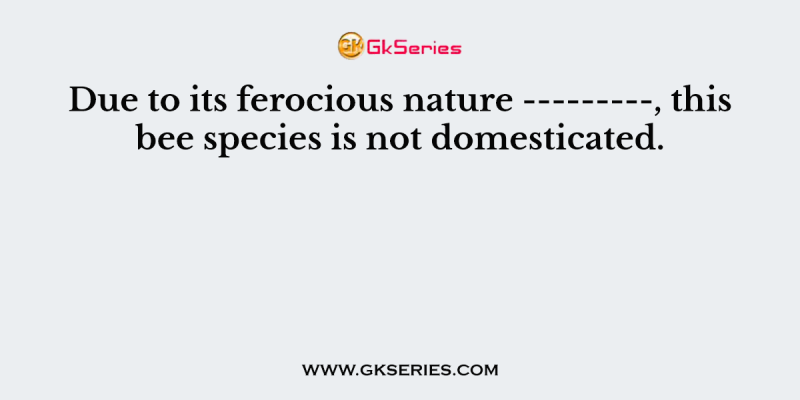 Due to its ferocious nature ———, this bee species is not domesticated.