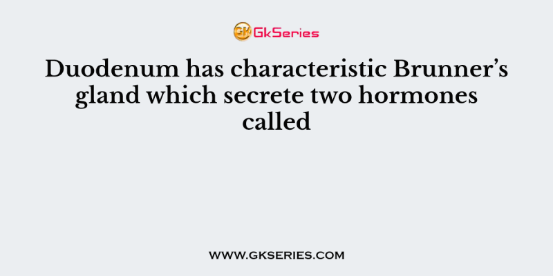 Duodenum has characteristic Brunner’s gland which secrete two hormones called