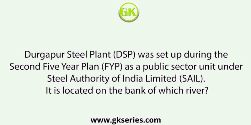 Durgapur Steel Plant (DSP) was set up during the Second Five Year Plan (FYP) as a public sector unit under Steel Authority of India Limited (SAIL). It is located on the bank of which river?