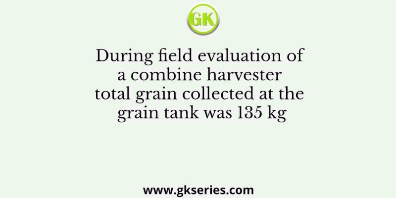 During field evaluation of a combine harvester total grain collected at the grain tank was 135 kg