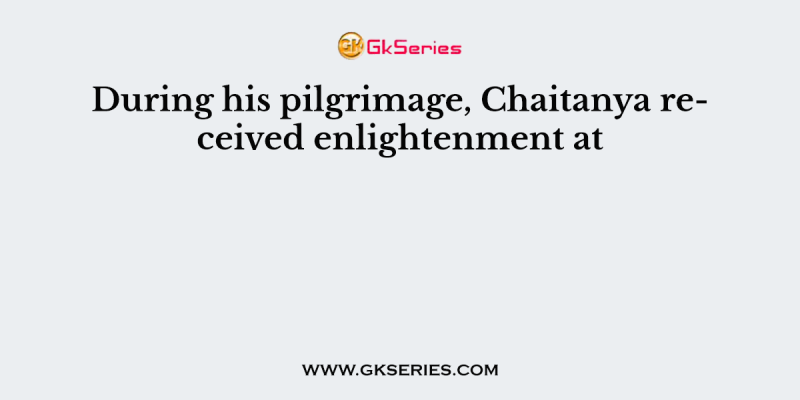 During his pilgrimage, Chaitanya received enlightenment at