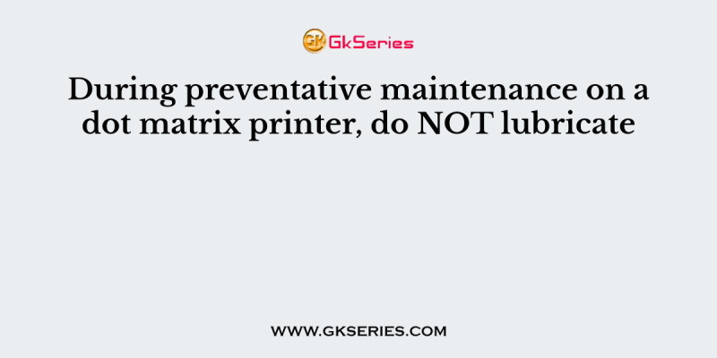 During preventative maintenance on a dot matrix printer, do NOT lubricate