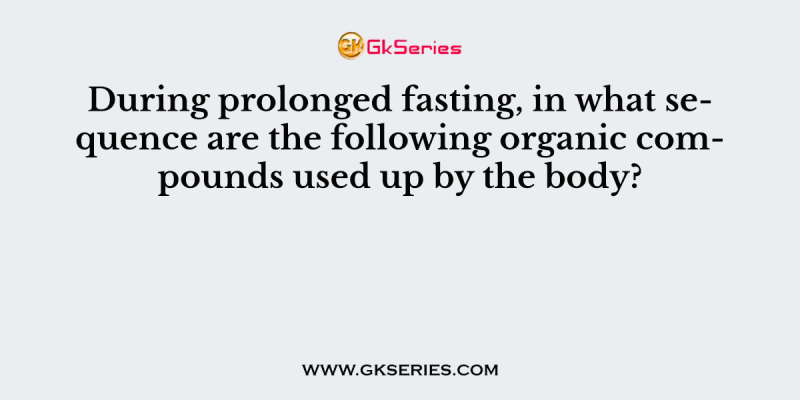 During prolonged fasting, in what sequence are the following organic compounds used up by the body?