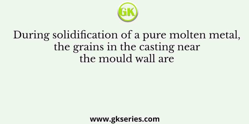 During solidification of a pure molten metal, the grains in the casting near the mould wall are