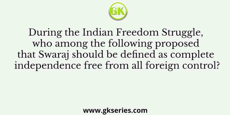 During the Indian Freedom Struggle, who among the following proposed that Swaraj should be defined as complete independence free from all foreign control?