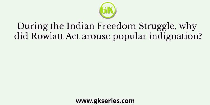 During the Indian Freedom Struggle, why did Rowlatt Act arouse popular indignation?
