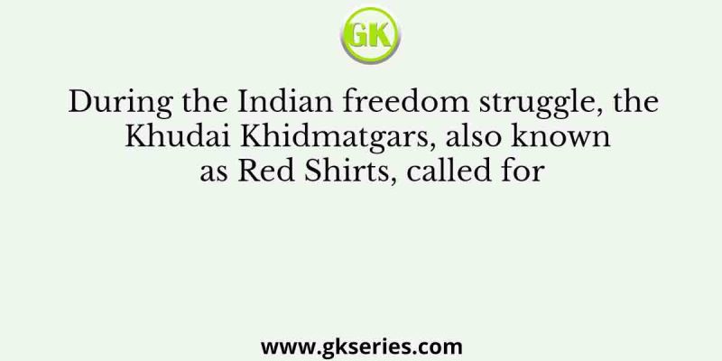 During the Indian freedom struggle, the Khudai Khidmatgars, also known as Red Shirts, called for