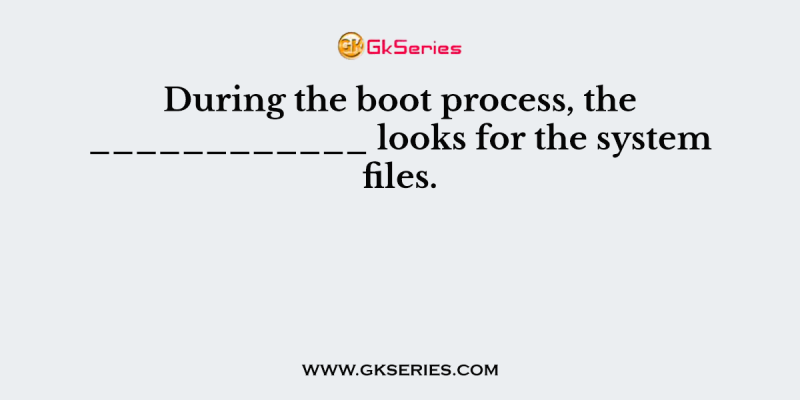 During the boot process, the ____________ looks for the system files