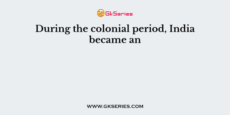 During the colonial period, India became an