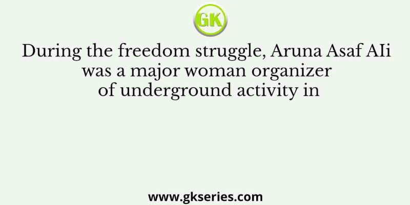 During the freedom struggle, Aruna Asaf AIi was a major woman organizer of underground activity in