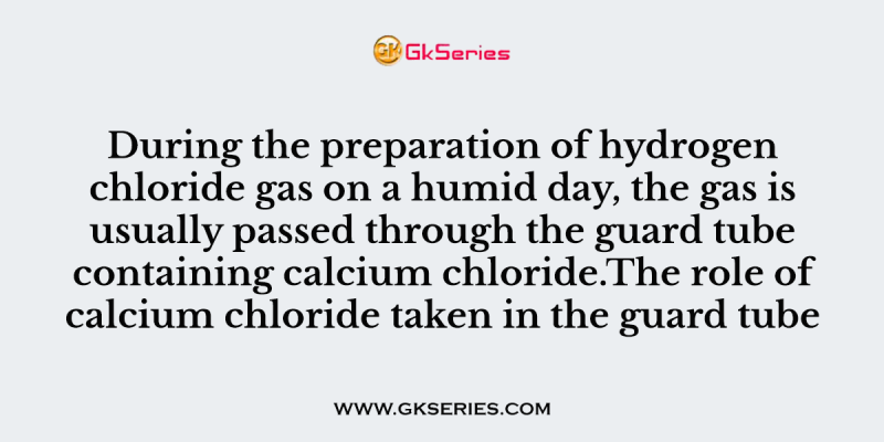 During the preparation of hydrogen chloride gas on a humid day, the gas is usually passed through the guard tube containing calcium chloride. The role of calcium chloride taken in the guard tube is to