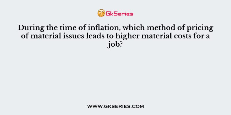During the time of inflation, which method of pricing of material issues leads to higher material costs for a job?