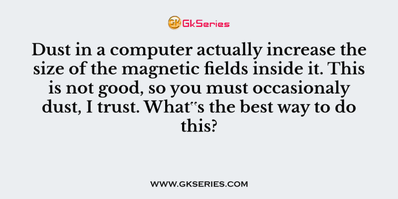 Dust in a computer actually increase the size of the magnetic fields inside it. This is not good, so you must occasionaly dust, I trust. What‟s the best way to do this?
