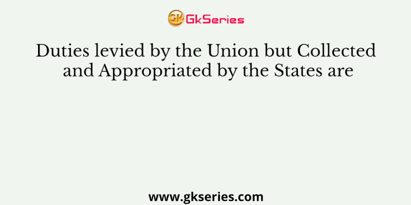 Duties levied by the Union but Collected and Appropriated by the States are