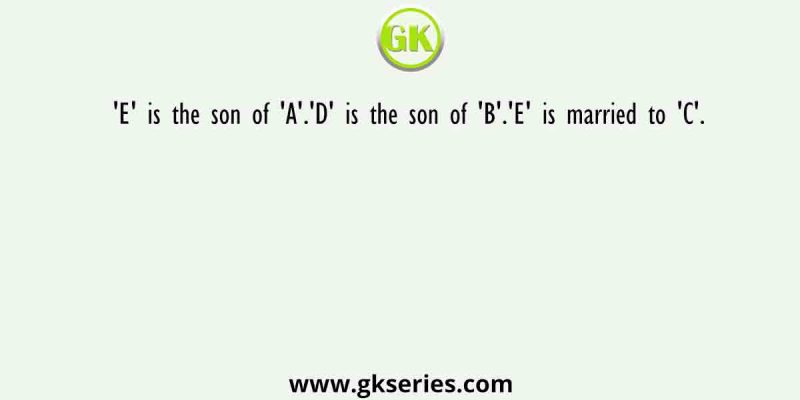 ‘E’ is the son of ‘A’.’D’ is the son of ‘B’.’E’ is married to ‘C’.