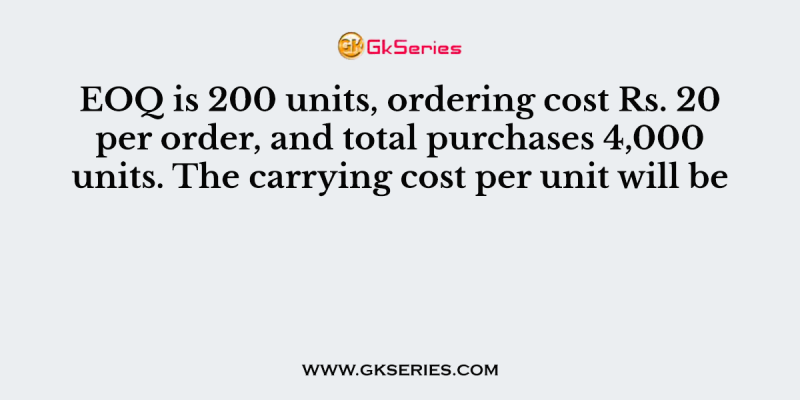 EOQ is 200 units, ordering cost Rs. 20 per order, and total purchases 4,000 units. The carrying cost per unit will be