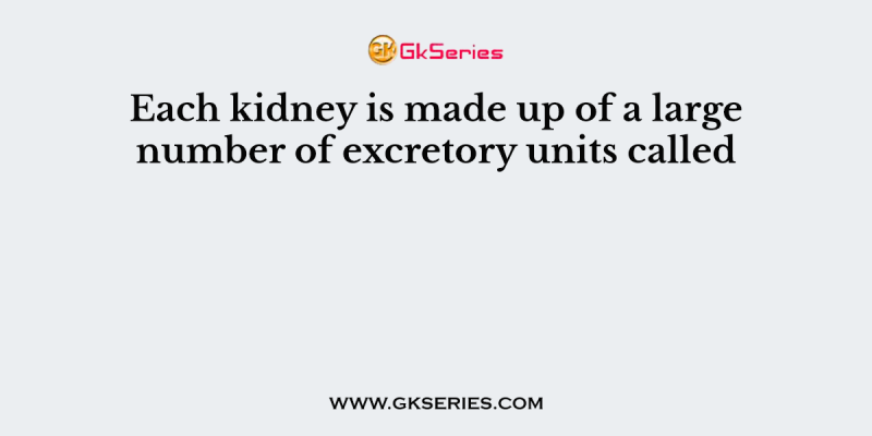 Each kidney is made up of a large number of excretory units called