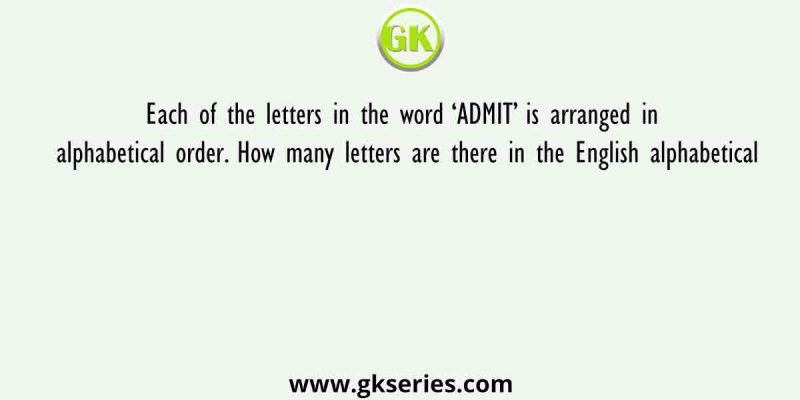 Each of the letters in the word ‘ADMIT’ is arranged in alphabetical order. How many letters are there in the English alphabetical