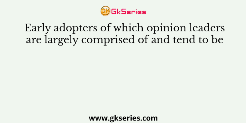 Early adopters of which opinion leaders are largely comprised of and tend to be
