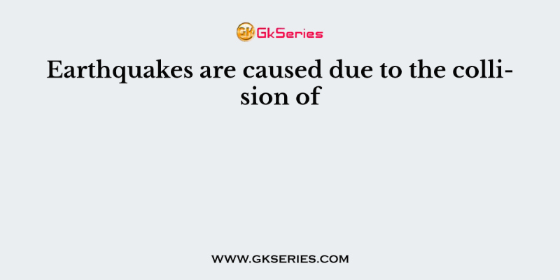 Earthquakes are caused due to the collision of