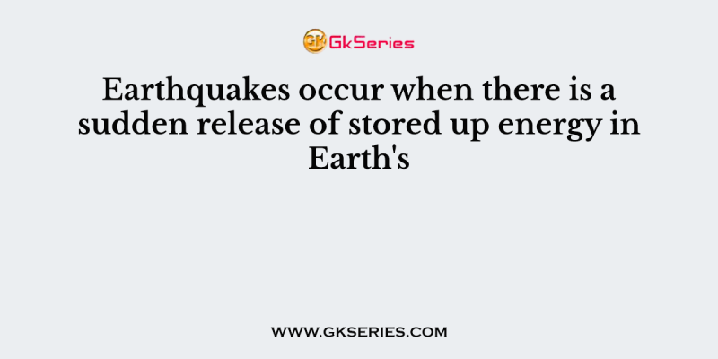Earthquakes occur when there is a sudden release of stored up energy in Earth’s