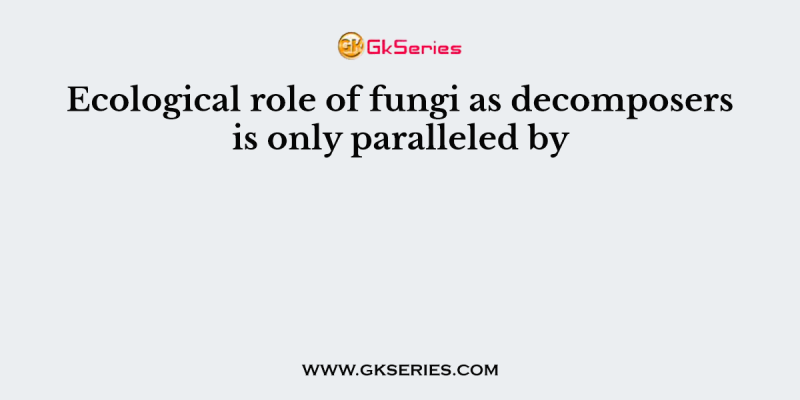 Ecological role of fungi as decomposers is only paralleled by