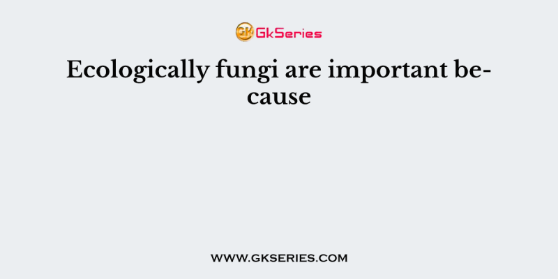 Ecologically fungi are important because