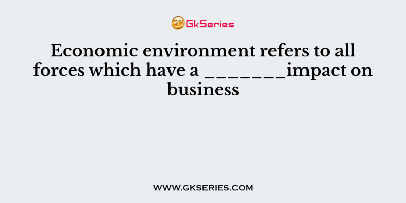 Economic environment refers to all forces which have a _______impact on business