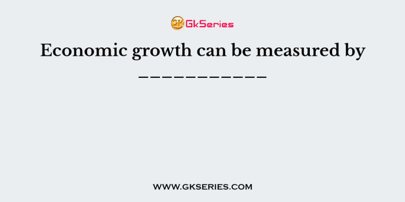 Economic growth can be measured by ___________