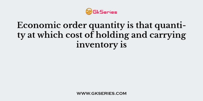 Economic order quantity is that quantity at which cost of holding and carrying inventory is