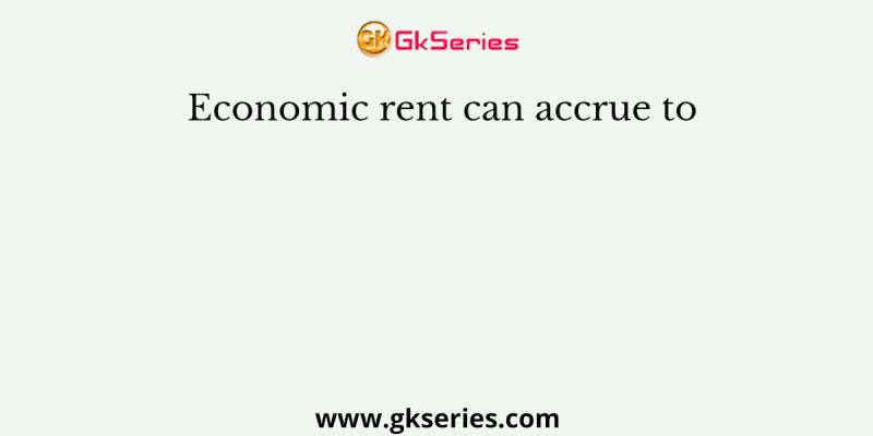Economic rent can accrue to