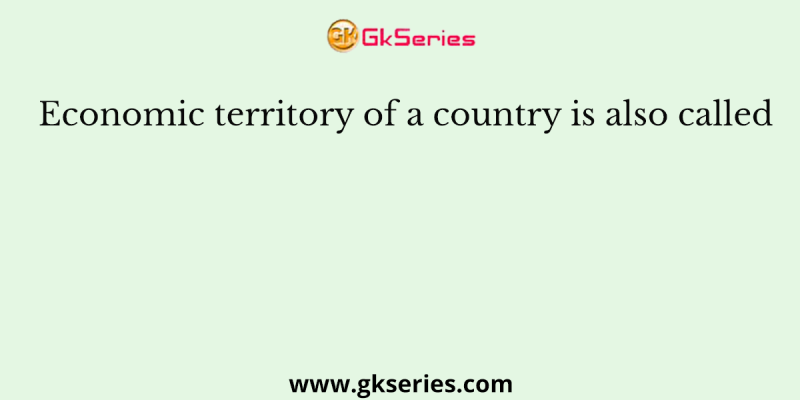 Economic territory of a country is also called