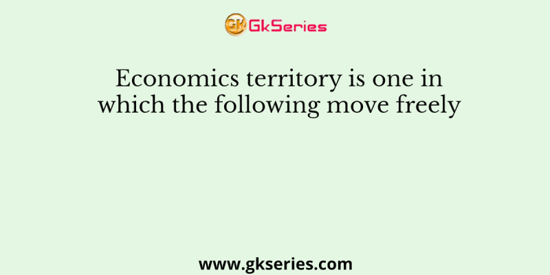 Economics territory is one in which the following move freely