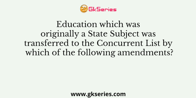 Education which was originally a State Subject was transferred to the Concurrent List by which of the following amendments?