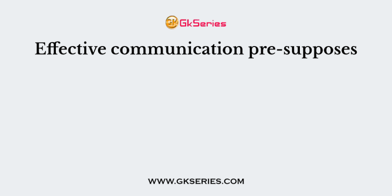 Effective communication pre-supposes