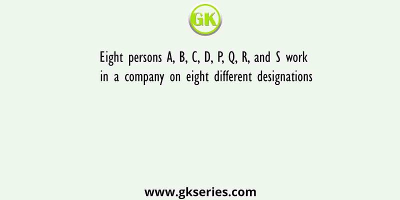 Eight persons A, B, C, D, P, Q, R, and S work in a company on eight different designations